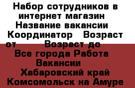 Набор сотрудников в интернет-магазин › Название вакансии ­ Координатор › Возраст от ­ 14 › Возраст до ­ 80 - Все города Работа » Вакансии   . Хабаровский край,Комсомольск-на-Амуре г.